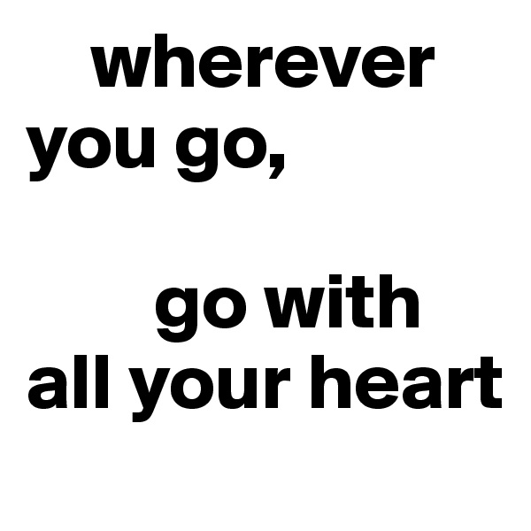     wherever you go,

        go with all your heart