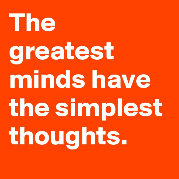 The greatest minds have the simplest thoughts. 