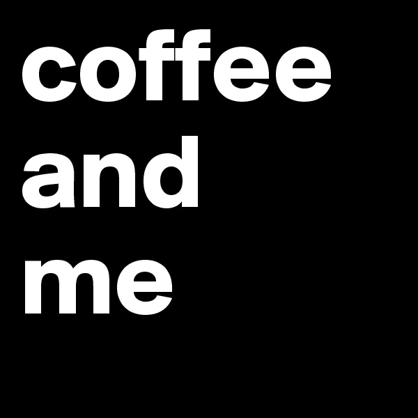 coffee
and 
me