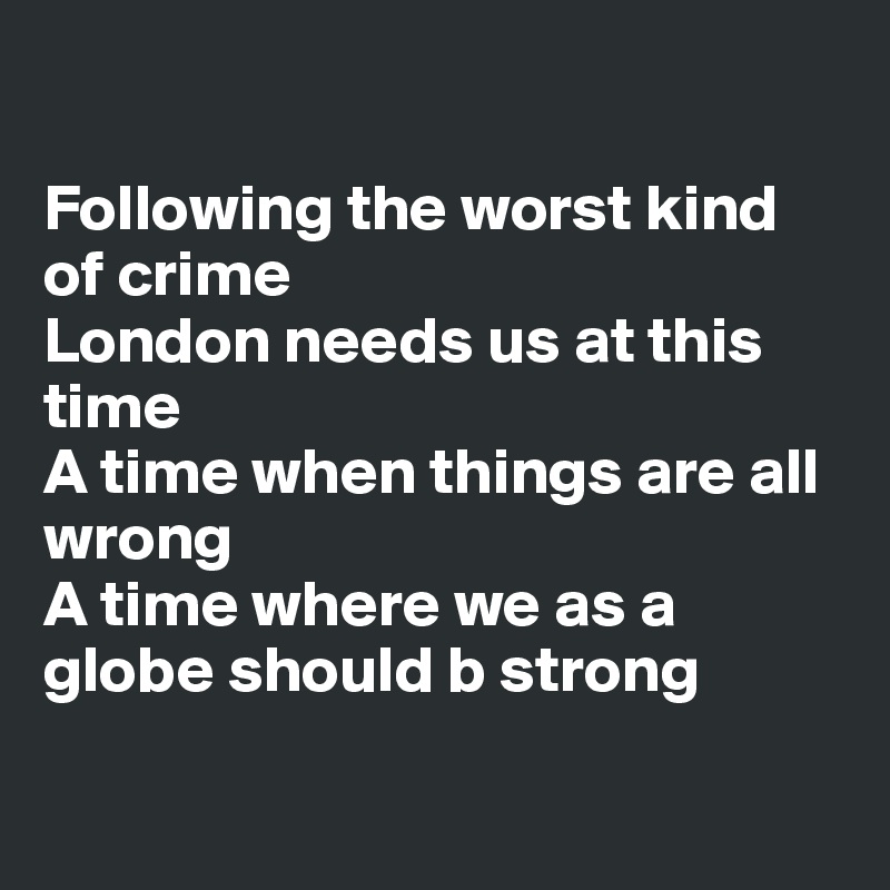 

Following the worst kind of crime
London needs us at this time
A time when things are all wrong
A time where we as a globe should b strong

