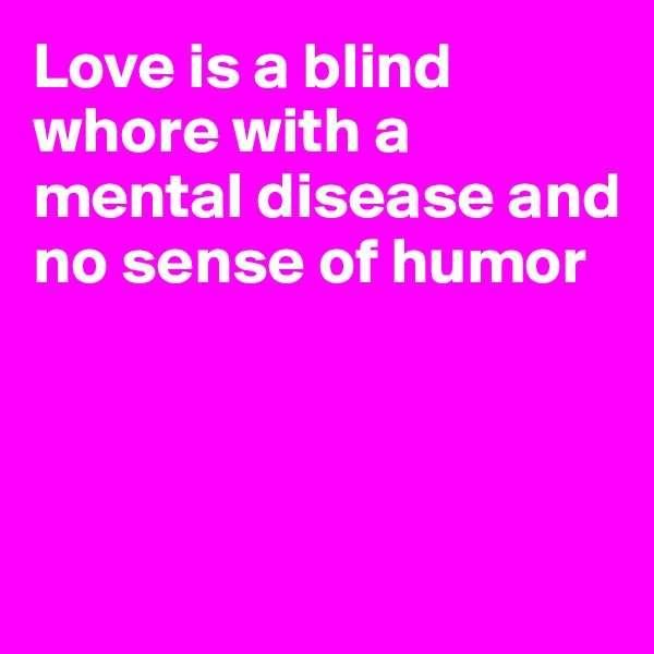 Love is a blind whore with a mental disease and no sense of humor




