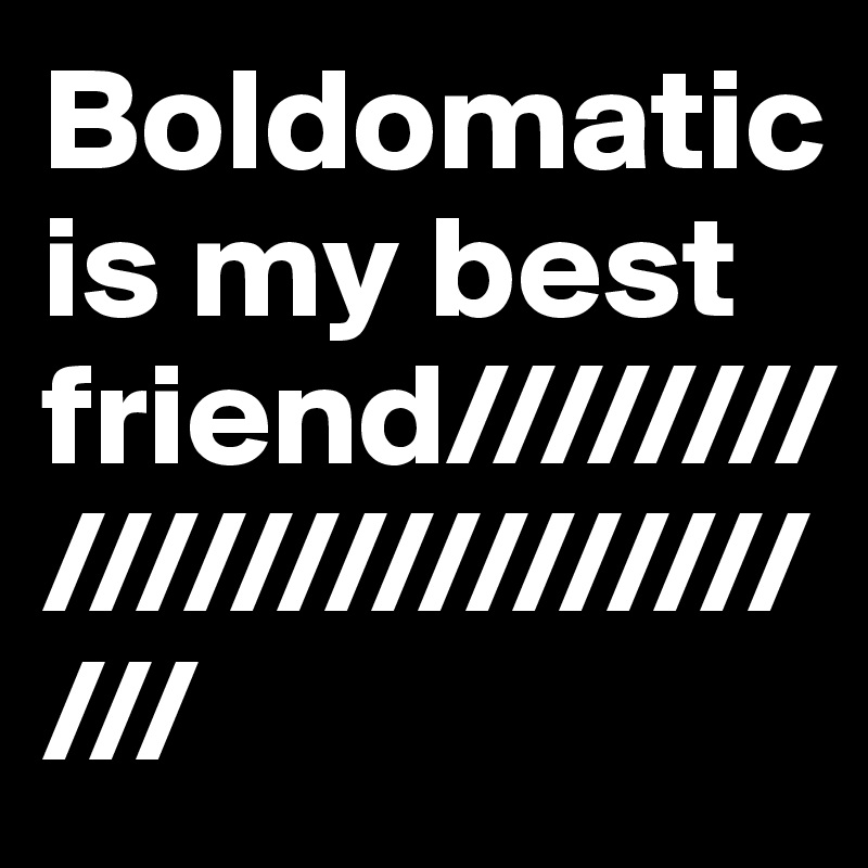 Boldomatic is my best friend///////////////////////////