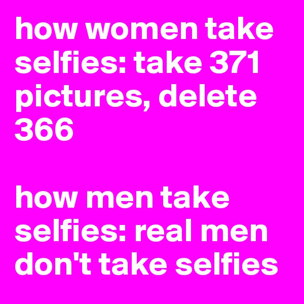 how women take selfies: take 371 pictures, delete 366

how men take selfies: real men don't take selfies