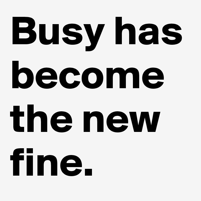 Busy has become the new fine. 