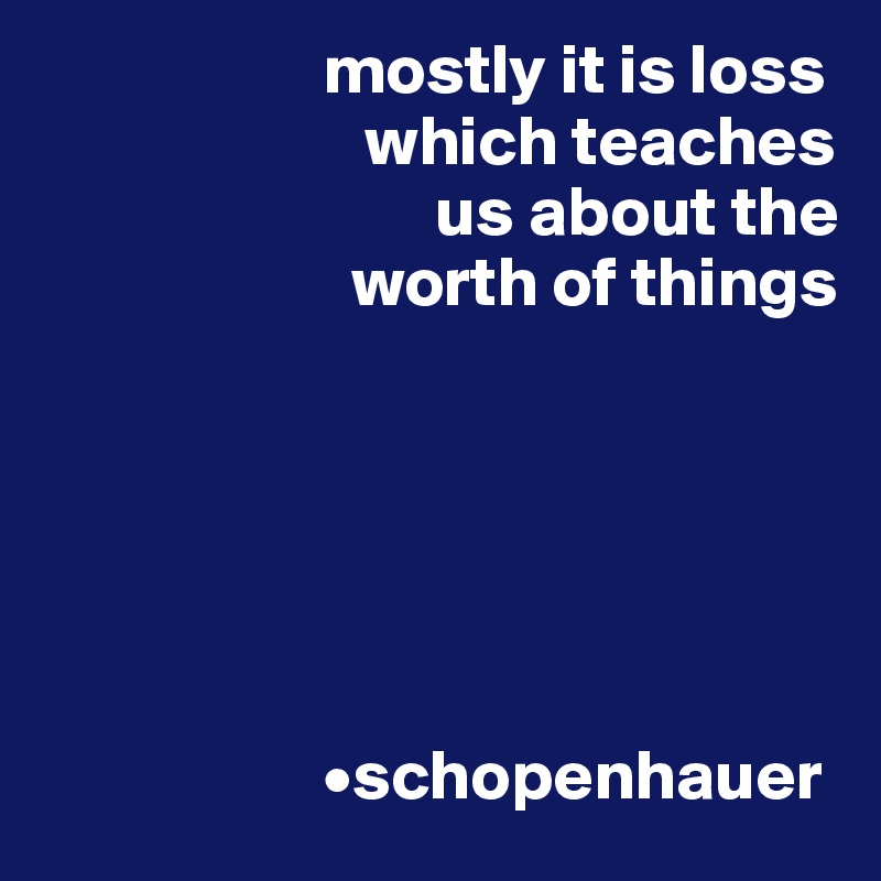                     mostly it is loss   
                       which teaches 
                            us about the 
                      worth of things 






                    •schopenhauer