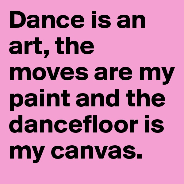 Dance is an art, the moves are my paint and the dancefloor is my canvas. 