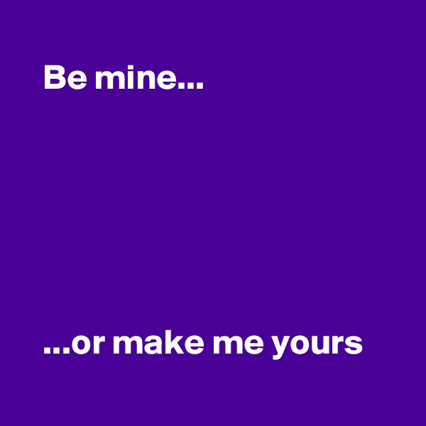
   Be mine...






   ...or make me yours
