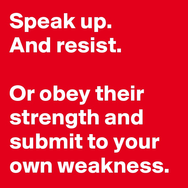 Speak up.
And resist. 

Or obey their strength and submit to your own weakness.