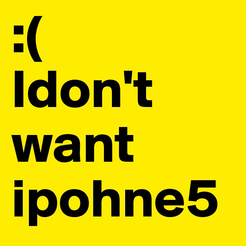 :(
Idon't 
want 
ipohne5