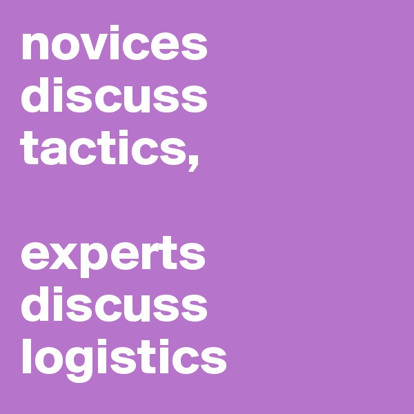 novices discuss tactics, 

experts discuss logistics