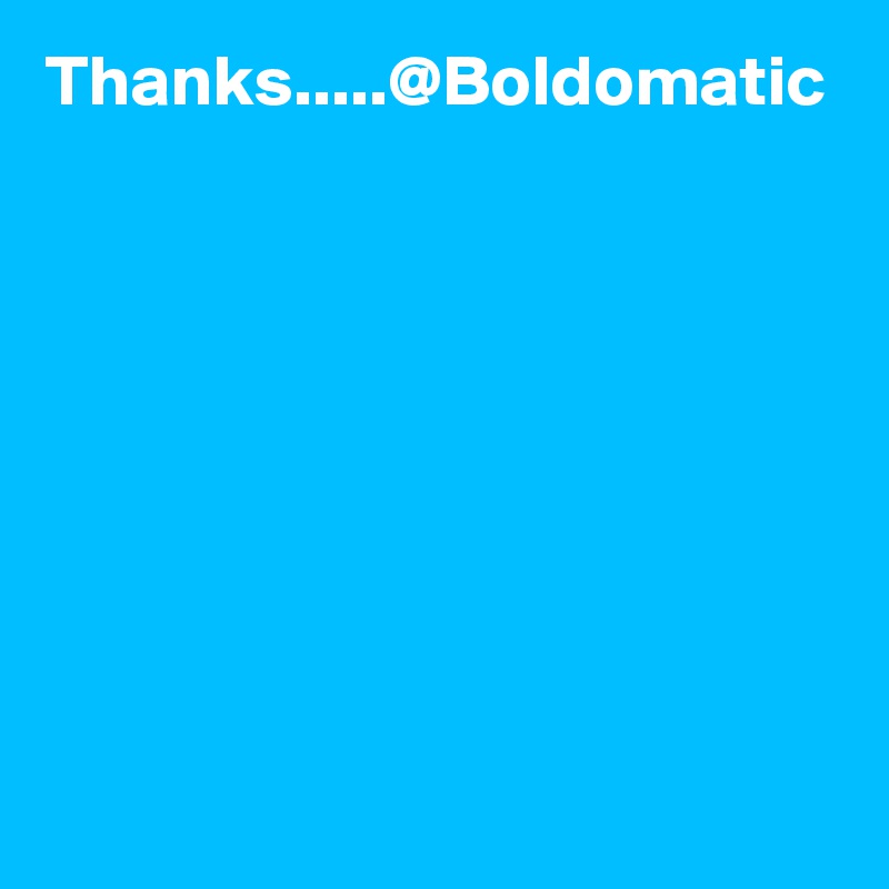 Thanks.....@Boldomatic