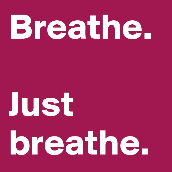Breathe.

Just breathe.