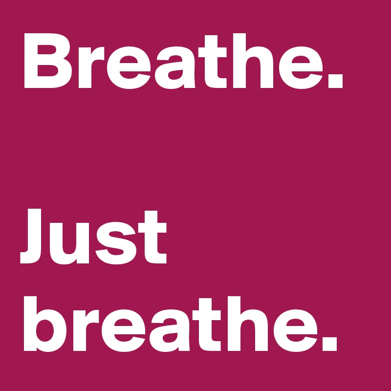 Breathe.

Just breathe.
