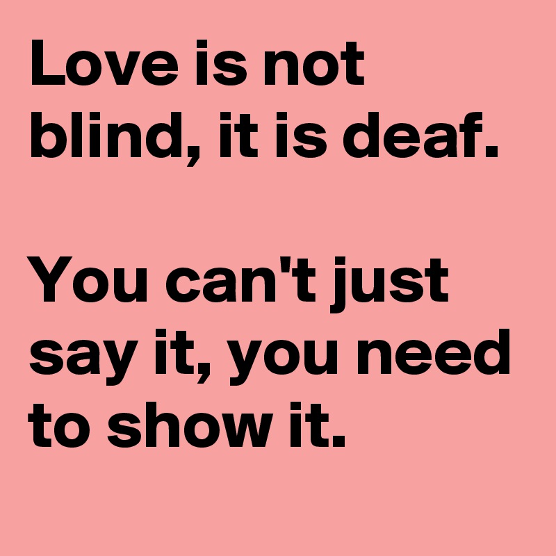 Love is not blind, it is deaf. 

You can't just say it, you need to show it. 