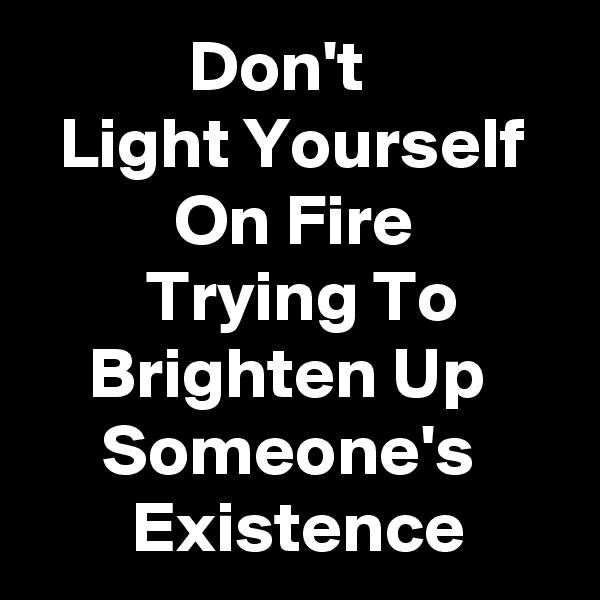            Don't                Light Yourself             On Fire                  Trying To            Brighten Up          Someone's             Existence 