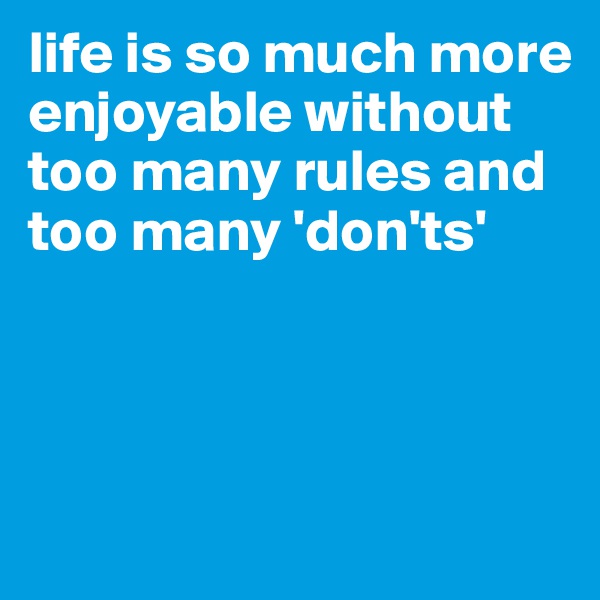 life is so much more enjoyable without too many rules and too many 'don'ts'



