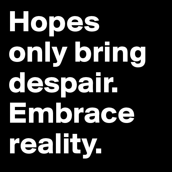 Hopes only bring despair. Embrace reality. 