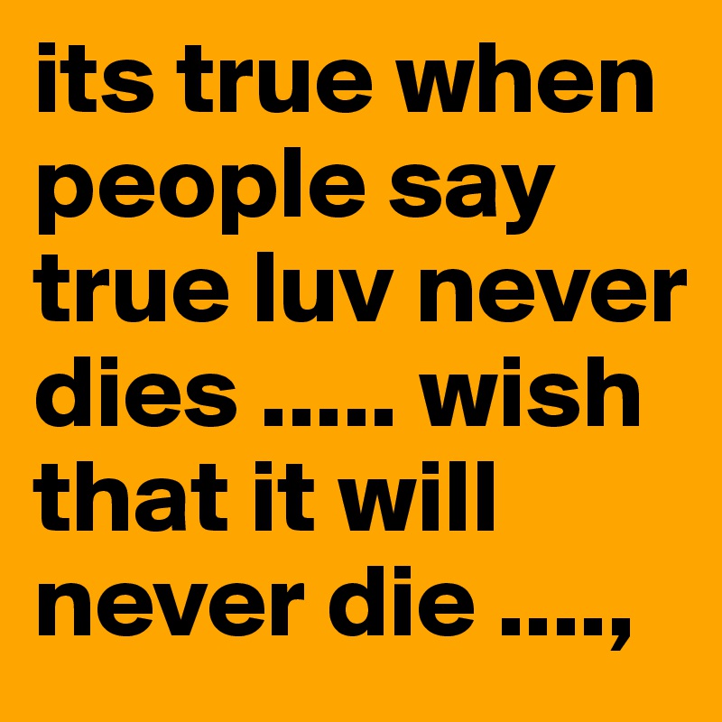 its true when people say true luv never dies ..... wish that it will never die ....,