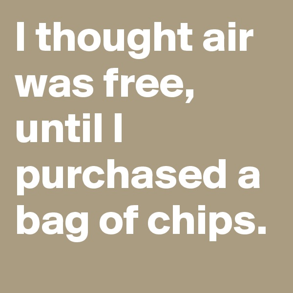 I thought air was free,
until I purchased a bag of chips.