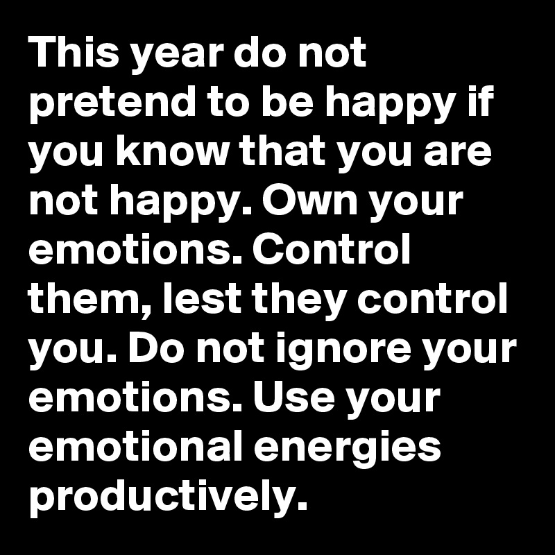 This year do not pretend to be happy if you know that you are not happy. Own your emotions. Control them, lest they control you. Do not ignore your emotions. Use your emotional energies productively.