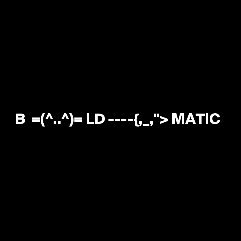 





 B  =(^..^)= LD ----{,_,"> MATIC





