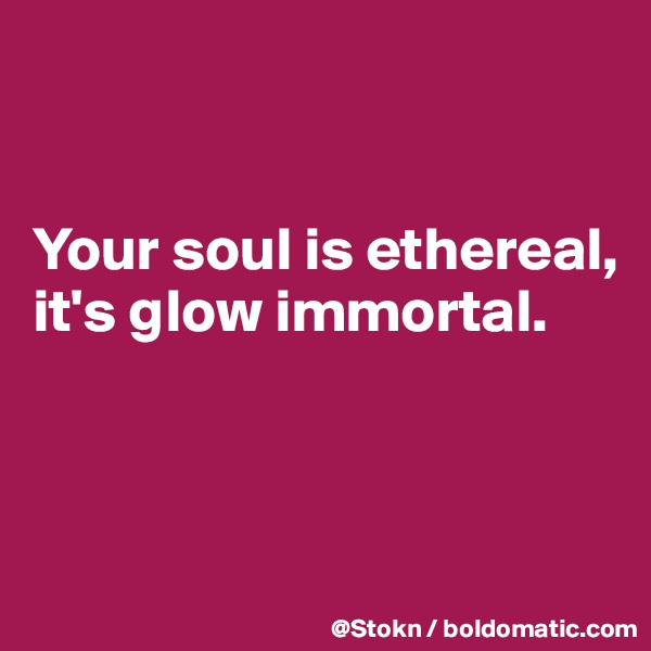 


Your soul is ethereal,  it's glow immortal.



