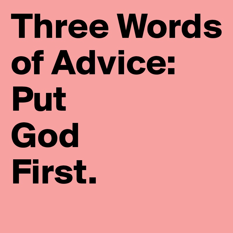 Three Words of Advice:
Put 
God 
First.