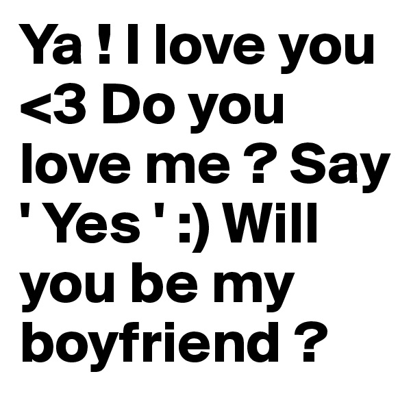 Ya ! I love you <3 Do you love me ? Say ' Yes ' :) Will you be my boyfriend ?