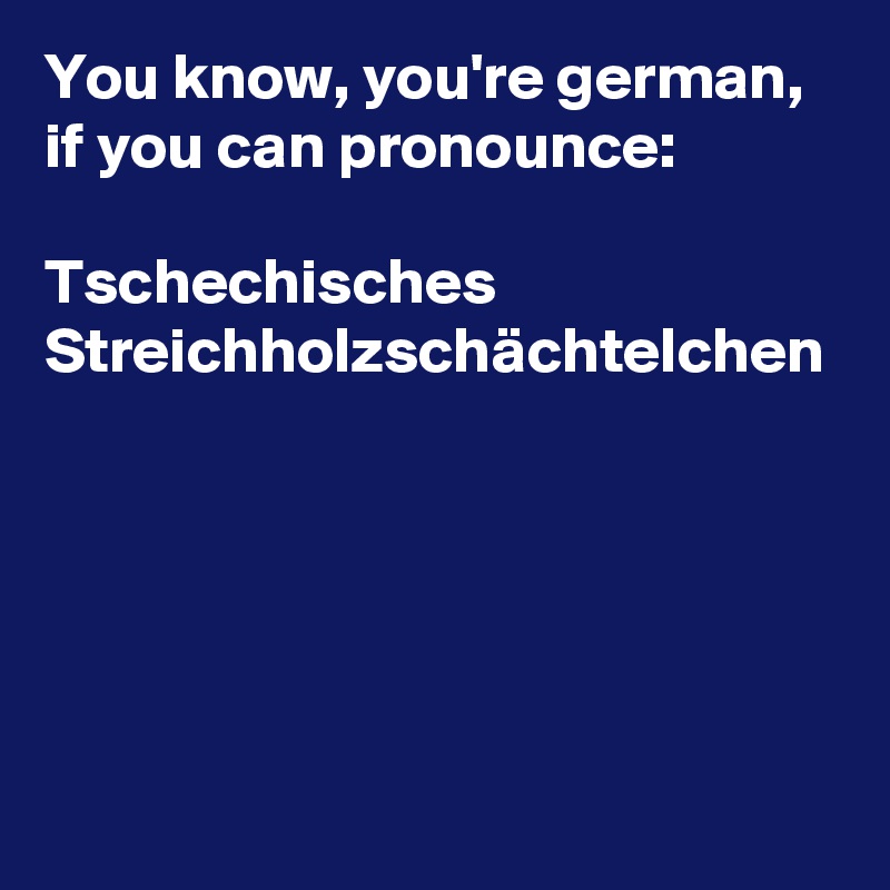 You know, you're german, if you can pronounce:

Tschechisches Streichholzschächtelchen