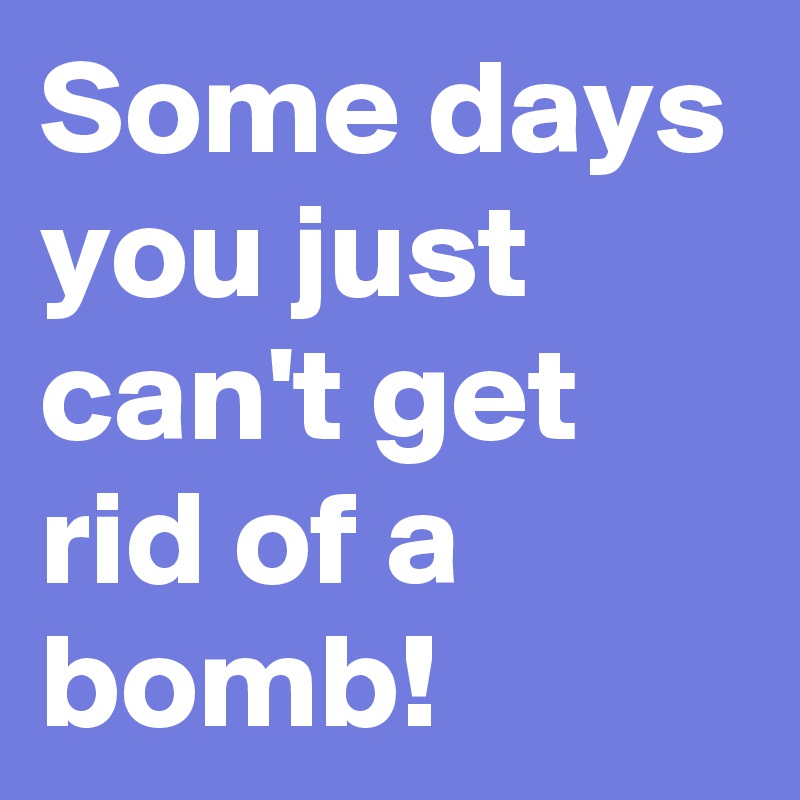 Some days you just can't get rid of a bomb!