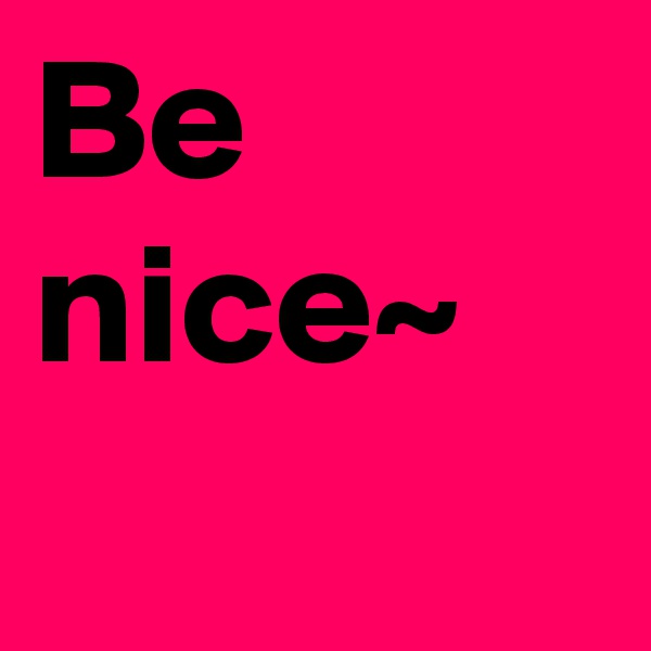 Be nice~