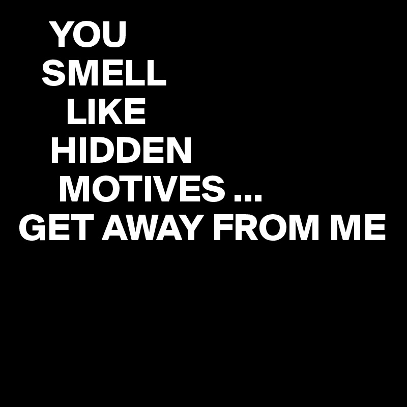     YOU
   SMELL
      LIKE
    HIDDEN
     MOTIVES ...
GET AWAY FROM ME


