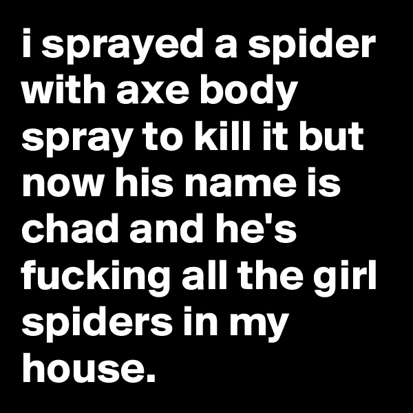 i sprayed a spider with axe body spray to kill it but now his name is chad and he's fucking all the girl spiders in my house. 