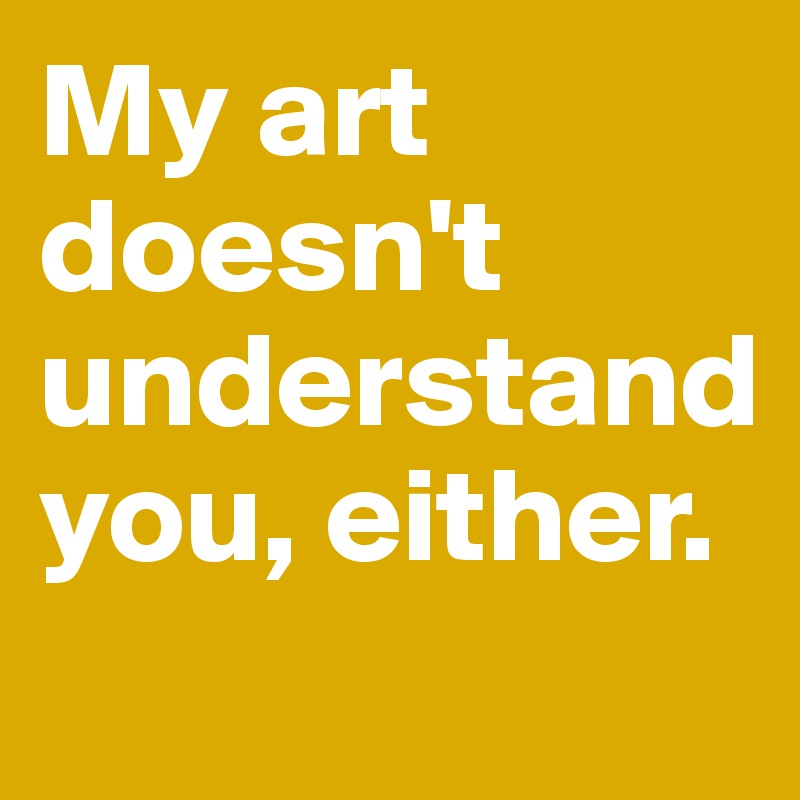 My art doesn't understand you, either.
