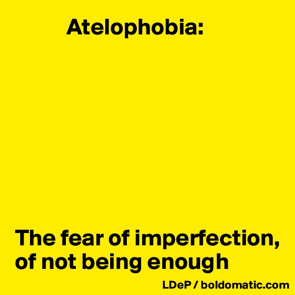            Atelophobia:








The fear of imperfection, of not being enough