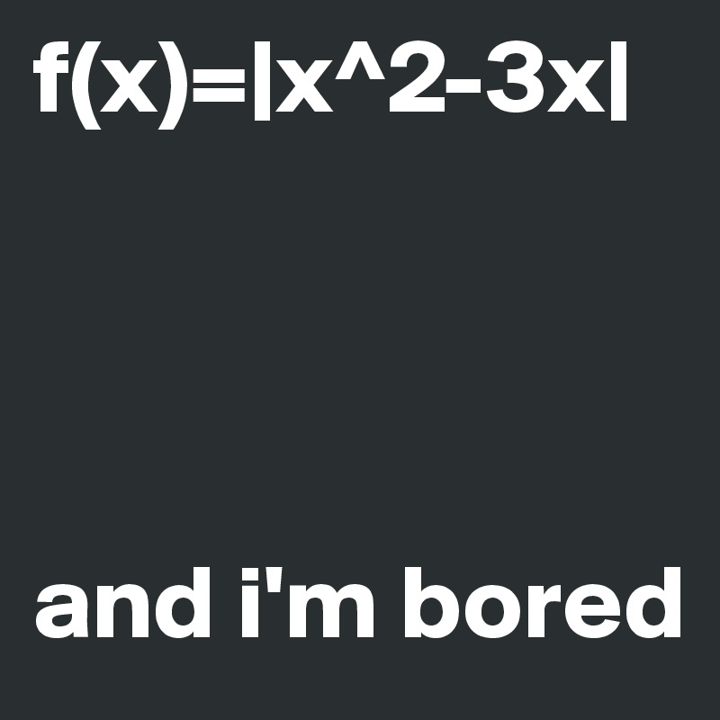f(x)=|x^2-3x|




and i'm bored