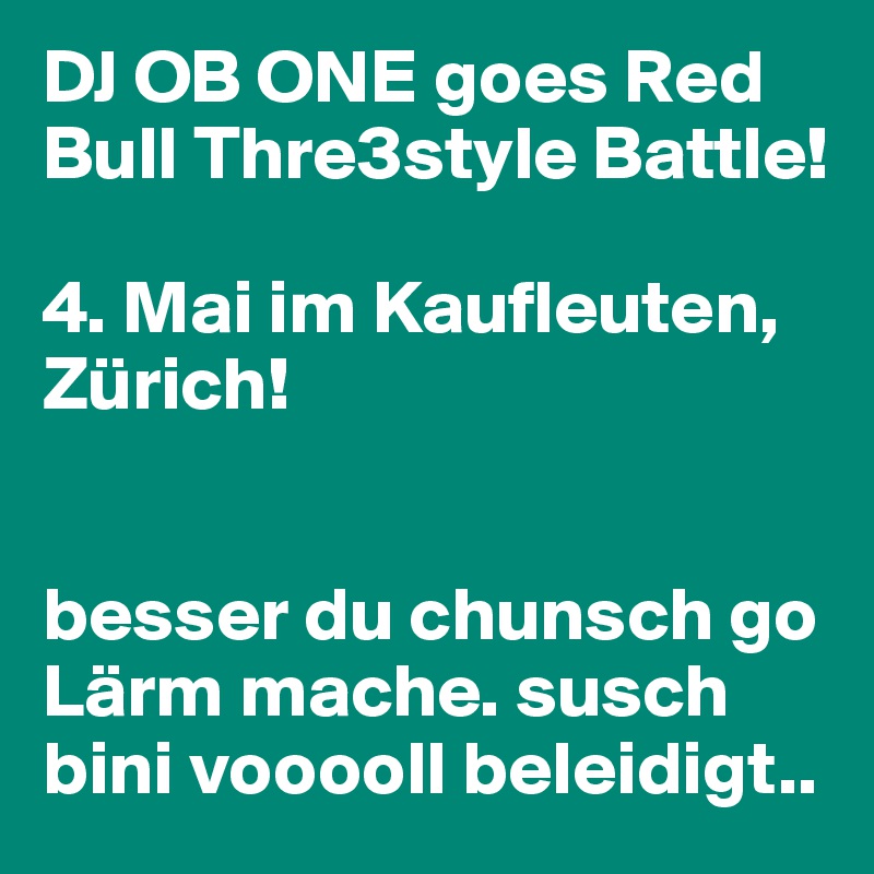 DJ OB ONE goes Red Bull Thre3style Battle! 

4. Mai im Kaufleuten, Zürich! 


besser du chunsch go Lärm mache. susch bini vooooll beleidigt..