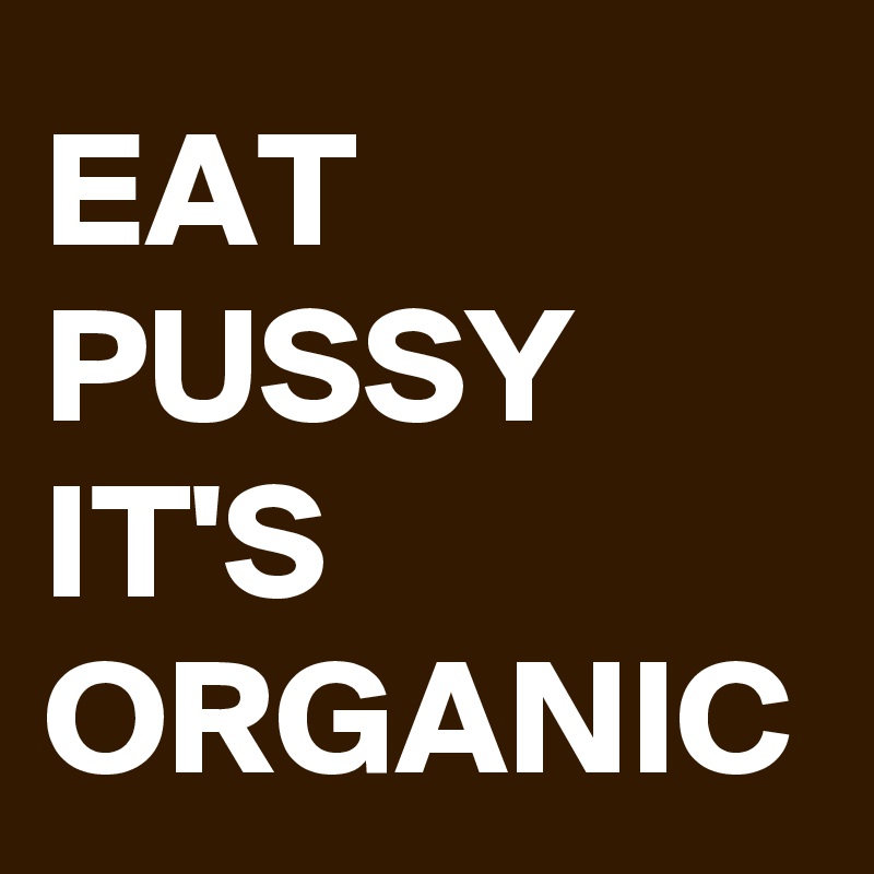 EAT PUSSY IT'S ORGANIC