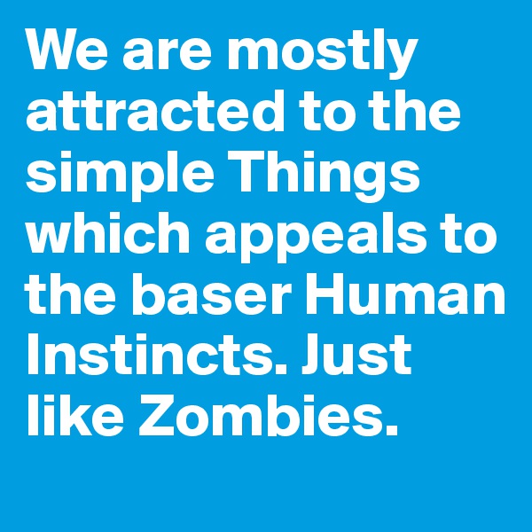 We are mostly attracted to the simple Things which appeals to the baser Human Instincts. Just like Zombies.