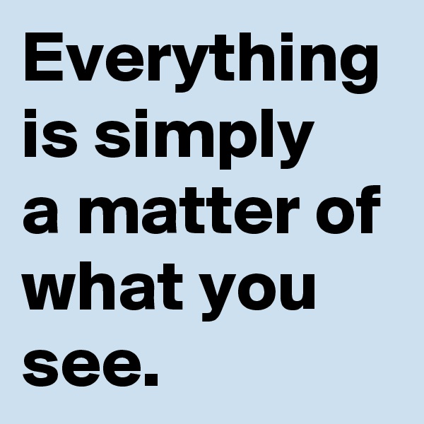 Everything is simply 
a matter of what you see.