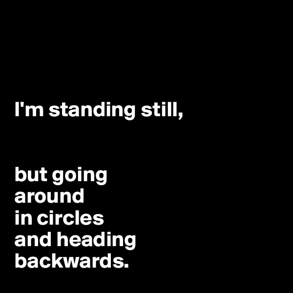 



I'm standing still, 


but going 
around 
in circles
and heading 
backwards. 