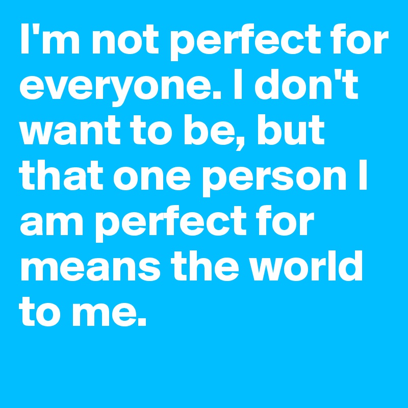 I'm not perfect for everyone. I don't want to be, but that one person I am perfect for means the world to me.