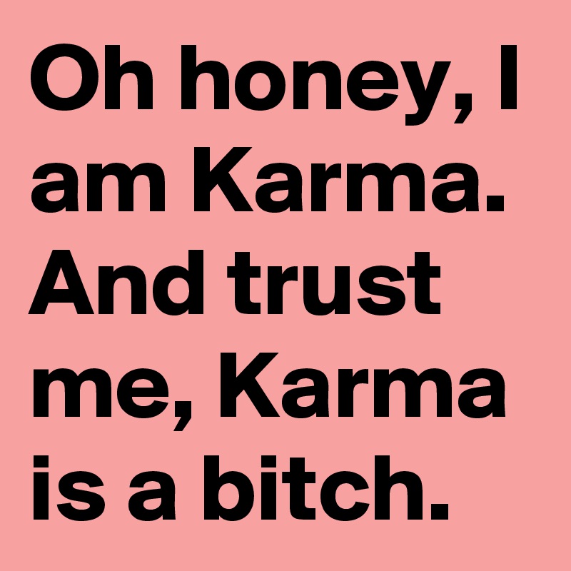 Oh honey, I am Karma. And trust me, Karma is a bitch.