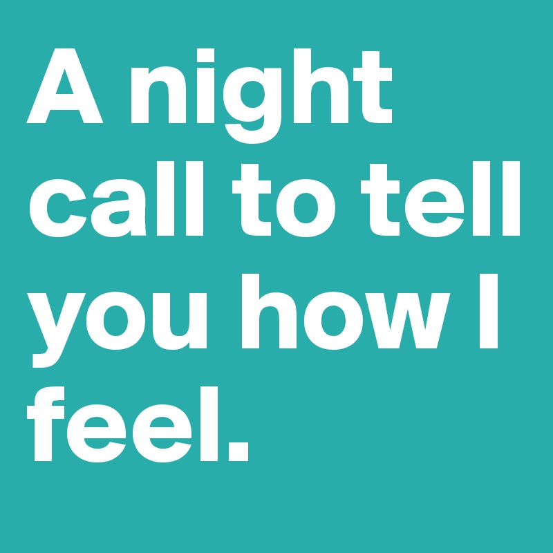 A night call to tell you how I feel. 