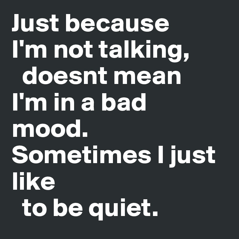 Just because 
I'm not talking,
  doesnt mean
I'm in a bad mood.
Sometimes I just like
  to be quiet. 