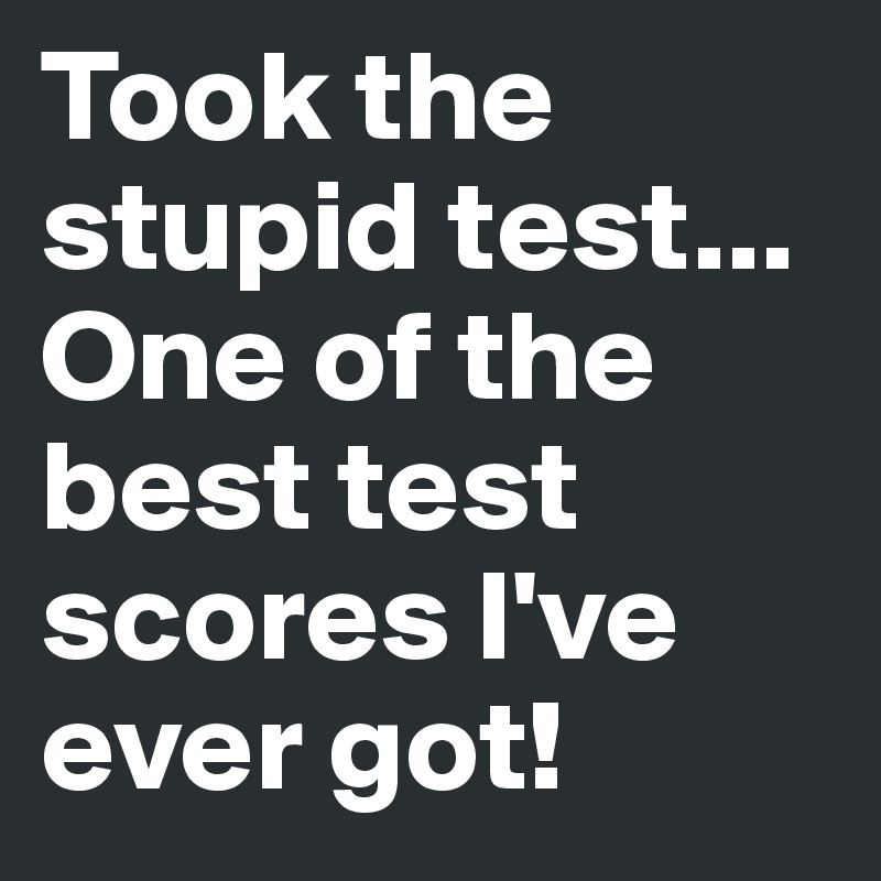 Took the stupid test...
One of the best test scores I've ever got!