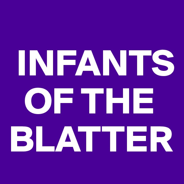           
 INFANTS      
  OF THE BLATTER