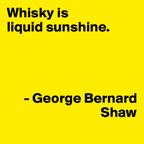 Whisky is 
liquid sunshine.




      - George Bernard       
                                 Shaw