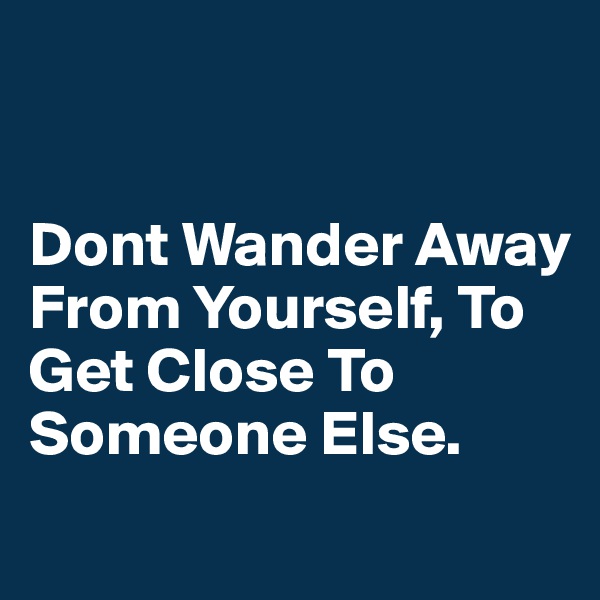 


Dont Wander Away From Yourself, To Get Close To Someone Else.
