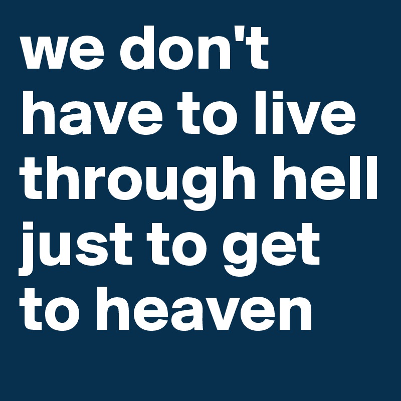 we don't have to live through hell just to get to heaven 